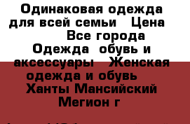 Одинаковая одежда для всей семьи › Цена ­ 500 - Все города Одежда, обувь и аксессуары » Женская одежда и обувь   . Ханты-Мансийский,Мегион г.